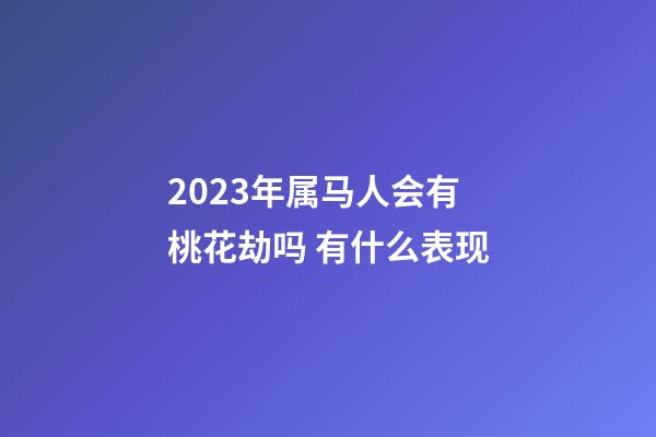 2023年属马人会有桃花劫吗 有什么表现